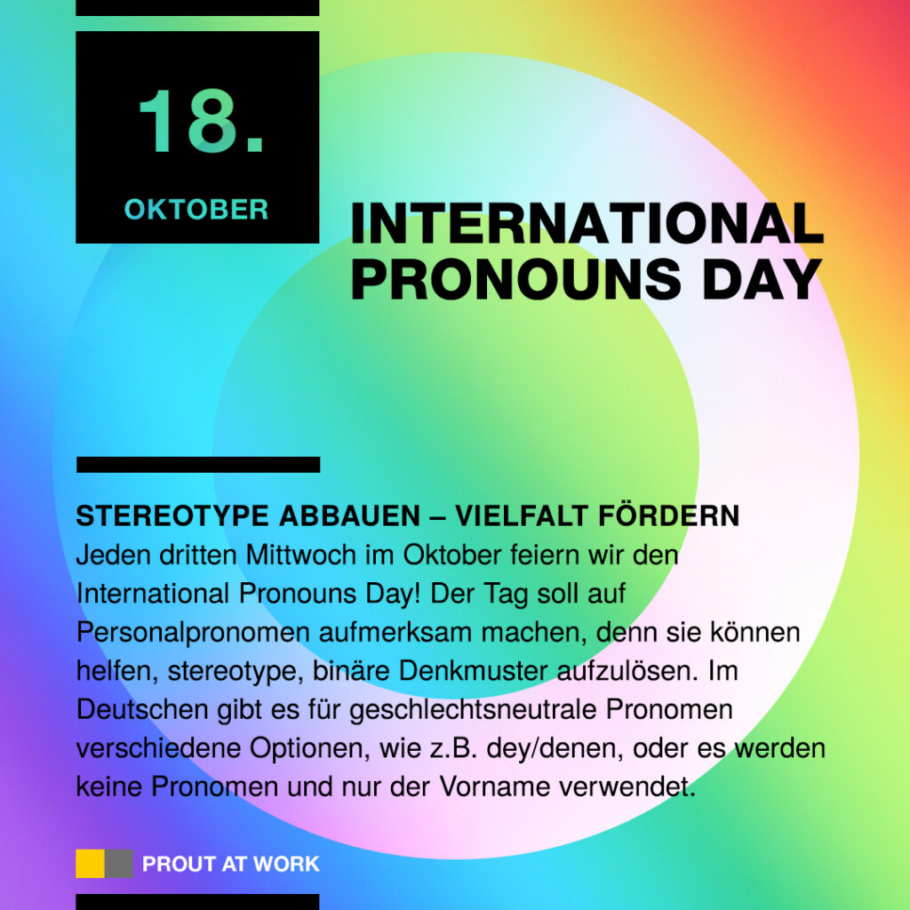 Im Hintergrund ein Regenbogenfarbverlauf, davor der Text: 18. Oktober: International Pronouns Day! Stereotype abbauen – Vielfalt fördern! Jeden dritten Mittwoch im Oktober feiern wir den International Pronouns Day! Der Tag soll auf Personalpronomen aufmerksam machen, denn sie können helfen, stereotype, binäre Denkmuster aufzulösen. Im Deutschen gibt es für geschlechtsneutrale Pronomen verschiedene Optionen, wie z.B. dey/denen, oder es werden keine Pronomen und nur der Vorname verwendet.